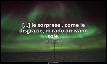 [...] le sorprese , come le disgrazie, di rado arrivano sole. — Charles Dickens