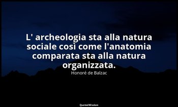 L' archeologia sta alla natura sociale così come l'anatomia comparata sta alla n — Honoré de Balzac