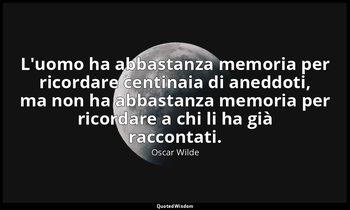 L'uomo ha abbastanza memoria per ricordare centinaia di aneddoti, ma non ha abba — Oscar Wilde