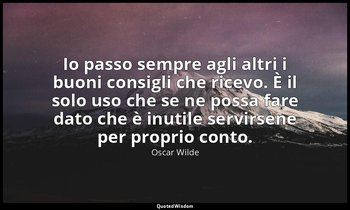 Io passo sempre agli altri i buoni consigli che ricevo. È il solo uso che se ne  — Oscar Wilde