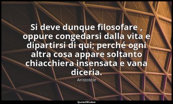 Si deve dunque filosofare , oppure congedarsi dalla vita e dipartirsi di qui; pe — Aristotele