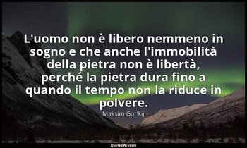 L'uomo non è libero nemmeno in sogno e che anche l'immobilità della pietra non è — Maksim Gor'kij