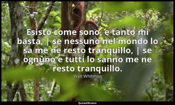 Esisto come sono, e tanto mi basta, | se nessuno nel mondo lo sa me ne resto tra — Walt Whitman