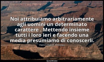 Noi attribuiamo arbitrariamente agli uomini un determinato carattere . Mettendo  — Henry David Thoreau