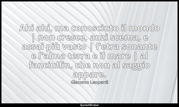 Ahi ahi, ma conosciuto il mondo | non cresce, anzi scema, e assai più vasto | l' — Giacomo Leopardi