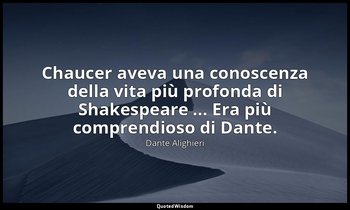 Chaucer aveva una conoscenza della vita più profonda di Shakespeare ... Era più  — Dante Alighieri