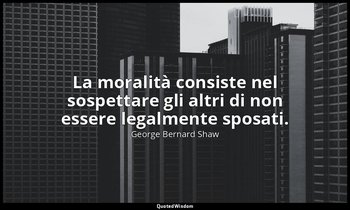 La moralità consiste nel sospettare gli altri di non essere legalmente sposati. — George Bernard Shaw