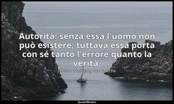 Autorità: senza essa l'uomo non può esistere, tuttava essa porta con sé tanto l' — Johann Wolfgang von Goethe