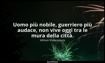 Uomo più nobile, guerriero più audace, non vive oggi tra le mura della città. — William Shakespeare