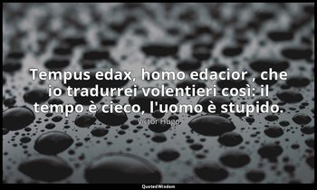 Tempus edax, homo edacior , che io tradurrei volentieri così: il tempo è cieco,  — Victor Hugo
