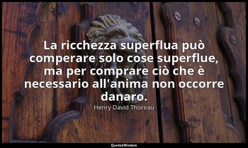 La ricchezza superflua può comperare solo cose superflue, ma per comprare ciò ch — Henry David Thoreau