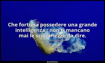 Che fortuna possedere una grande intelligenza : non ti mancano mai le sciocchezz — Anton Pavlovič Čechov