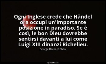 Ogni Inglese crede che Händel ora occupi un'importante posizione in paradiso. Se — George Bernard Shaw