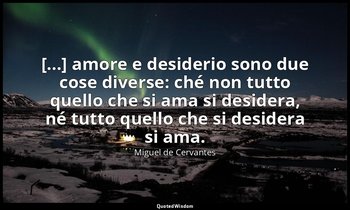 [...] amore e desiderio sono due cose diverse: ché non tutto quello che si ama s — Miguel de Cervantes