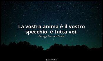 La vostra anima è il vostro specchio: è tutta voi. — George Bernard Shaw