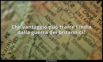 Che vantaggio può trarre l'India dalla guerra dei britannici? — Mahatma Gandhi