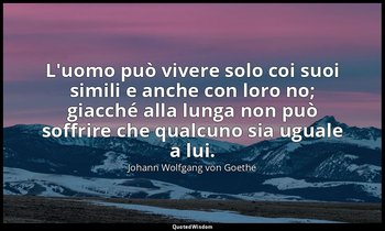 L'uomo può vivere solo coi suoi simili e anche con loro no; giacché alla lunga n — Johann Wolfgang von Goethe