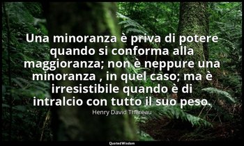 Una minoranza è priva di potere quando si conforma alla maggioranza; non è neppu — Henry David Thoreau