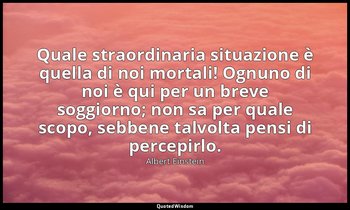 Quale straordinaria situazione è quella di noi mortali! Ognuno di noi è qui per  — Albert Einstein