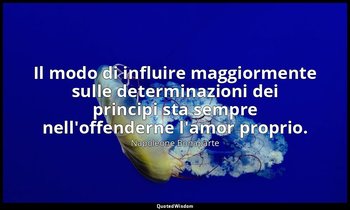Il modo di influire maggiormente sulle determinazioni dei principi sta sempre ne — Napoleone Bonaparte