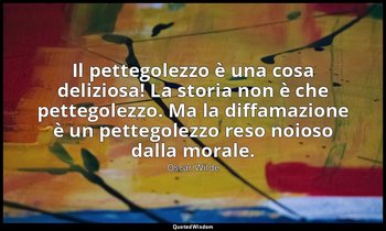 Il pettegolezzo è una cosa deliziosa! La storia non è che pettegolezzo. Ma la di — Oscar Wilde
