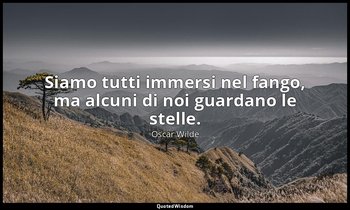 Siamo tutti immersi nel fango, ma alcuni di noi guardano le stelle. — Oscar Wilde