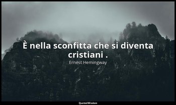 È nella sconfitta che si diventa cristiani . — Ernest Hemingway