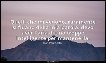 Quelli che mi vedono, raramente si fidano della mia parola: devo aver l'aria di  — Jean-Paul Sartre