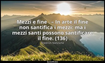 Mezzi e fine . – In arte il fine non santifica i mezzi: ma i mezzi santi possono — Friedrich Nietzsche