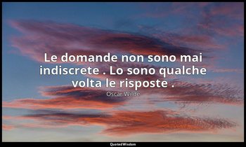 Le domande non sono mai indiscrete . Lo sono qualche volta le risposte . — Oscar Wilde
