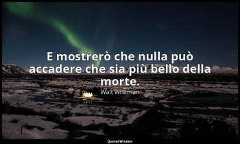 E mostrerò che nulla può accadere che sia più bello della morte. — Walt Whitman