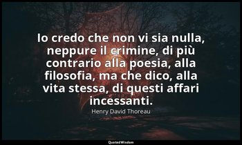Io credo che non vi sia nulla, neppure il crimine, di più contrario alla poesia, — Henry David Thoreau