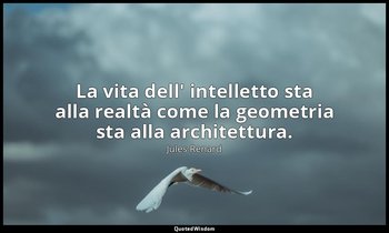La vita dell' intelletto sta alla realtà come la geometria sta alla architettura — Jules Renard