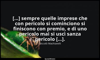 [...] sempre quelle imprese che con pericolo si cominciono si finiscono con prem — Niccolò Machiavelli