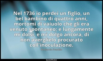 Nel 1736 io perdei un figlio, un bel bambino di quattro anni, mortomi di vaiuolo — Benjamin Franklin