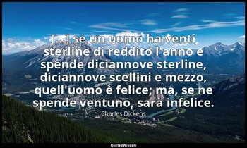 [...] se un uomo ha venti sterline di reddito l'anno e spende diciannove sterlin — Charles Dickens