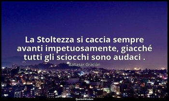 La Stoltezza si caccia sempre avanti impetuosamente, giacché tutti gli sciocchi  — Baltasar Gracián