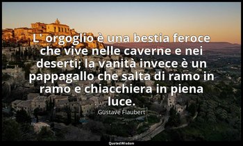 L' orgoglio è una bestia feroce che vive nelle caverne e nei deserti; la vanità  — Gustave Flaubert