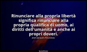 Rinunciare alla propria libertà significa rinunciare alla propria qualifica di u — Jean-Jacques Rousseau