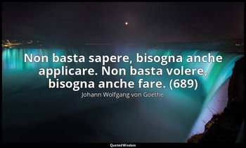 Non basta sapere, bisogna anche applicare. Non basta volere, bisogna anche fare. — Johann Wolfgang von Goethe