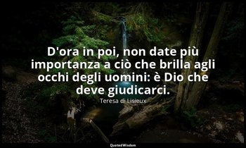 D'ora in poi, non date più importanza a ciò che brilla agli occhi degli uomini:  — Teresa di Lisieux