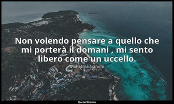 Non volendo pensare a quello che mi porterà il domani , mi sento libero come un  — Mahatma Gandhi