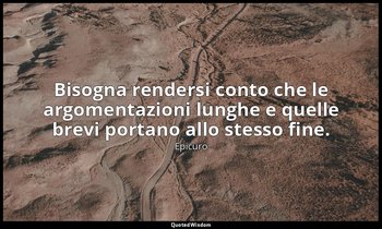 Bisogna rendersi conto che le argomentazioni lunghe e quelle brevi portano allo  — Epicuro