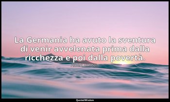 La Germania ha avuto la sventura di venir avvelenata prima dalla ricchezza e poi — Albert Einstein