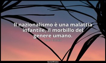 Il nazionalismo è una malattia infantile, il morbillo del genere umano. — Albert Einstein