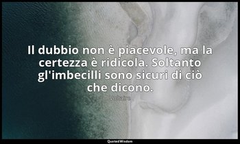 Il dubbio non è piacevole, ma la certezza è ridicola. Soltanto gl'imbecilli sono — Voltaire