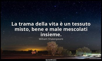 La trama della vita è un tessuto misto, bene e male mescolati insieme. — William Shakespeare