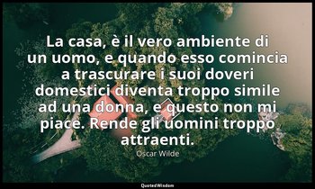 La casa, è il vero ambiente di un uomo, e quando esso comincia a trascurare i su — Oscar Wilde