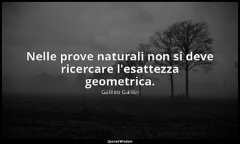 Nelle prove naturali non si deve ricercare l'esattezza geometrica. (giornata pri — Galileo Galilei