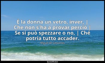 È la donna un vetro, inver, | Che non s'ha a provar perciò | Se si può spezzare  — Miguel de Cervantes
